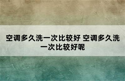 空调多久洗一次比较好 空调多久洗一次比较好呢